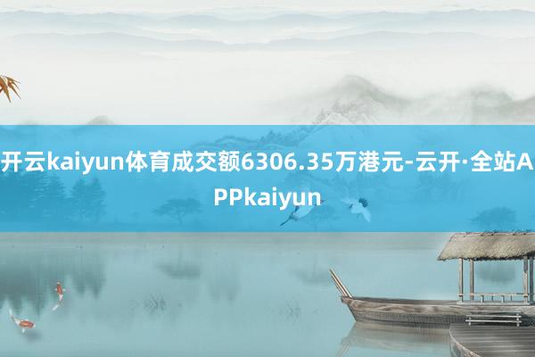 开云kaiyun体育成交额6306.35万港元-云开·全站APPkaiyun