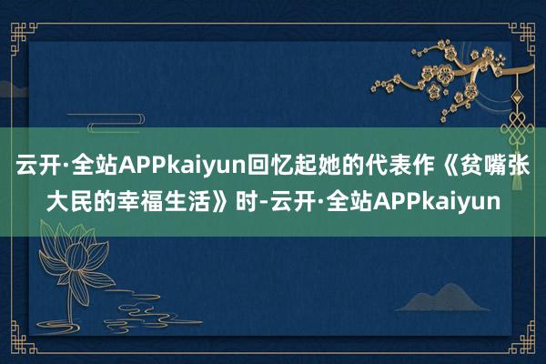 云开·全站APPkaiyun回忆起她的代表作《贫嘴张大民的幸福生活》时-云开·全站APPkaiyun