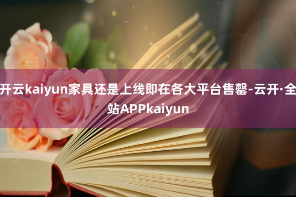 开云kaiyun家具还是上线即在各大平台售罄-云开·全站APPkaiyun
