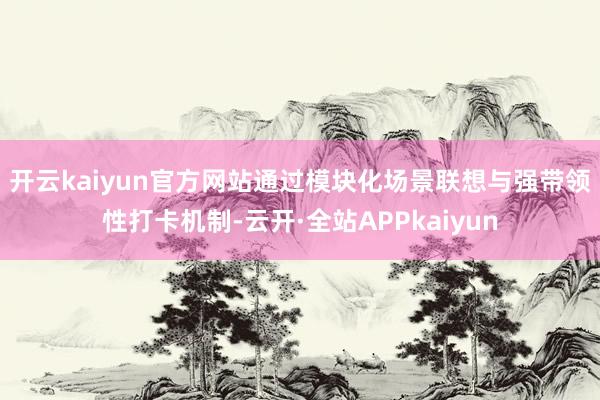 开云kaiyun官方网站　　通过模块化场景联想与强带领性打卡机制-云开·全站APPkaiyun