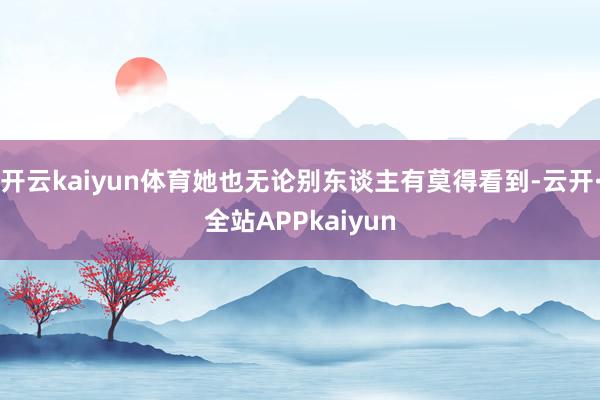 开云kaiyun体育她也无论别东谈主有莫得看到-云开·全站APPkaiyun