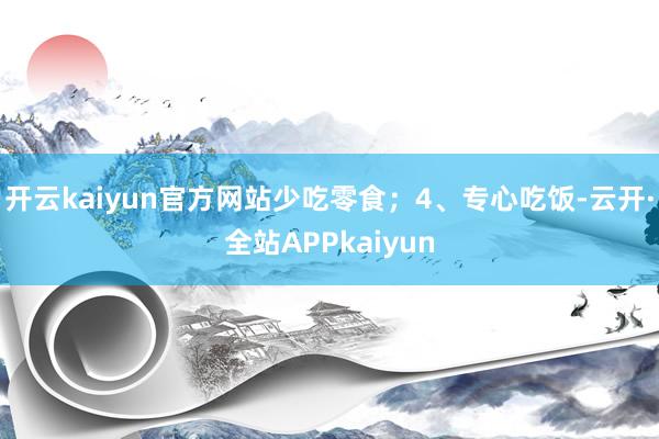 开云kaiyun官方网站少吃零食；4、专心吃饭-云开·全站APPkaiyun