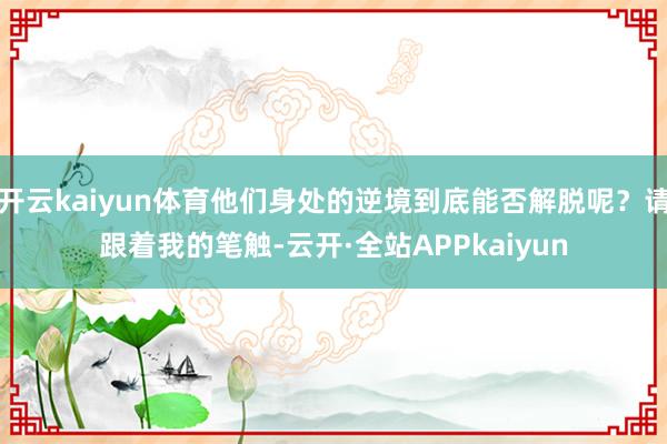 开云kaiyun体育他们身处的逆境到底能否解脱呢?请跟着我的笔触-云开·全站APPkaiyun