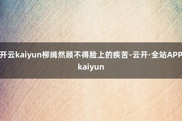 开云kaiyun柳嫣然顾不得脸上的疾苦-云开·全站APPkaiyun