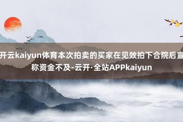 开云kaiyun体育本次拍卖的买家在见效拍下合院后宣称资金不及-云开·全站APPkaiyun