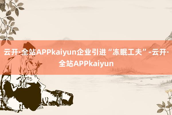 云开·全站APPkaiyun企业引进“冻眠工夫”-云开·全站APPkaiyun