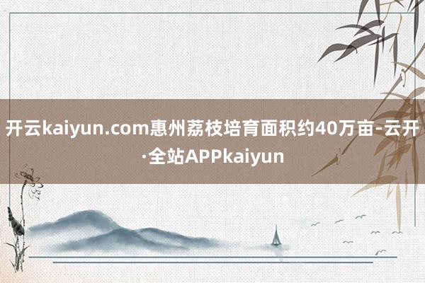 开云kaiyun.com惠州荔枝培育面积约40万亩-云开·全站APPkaiyun