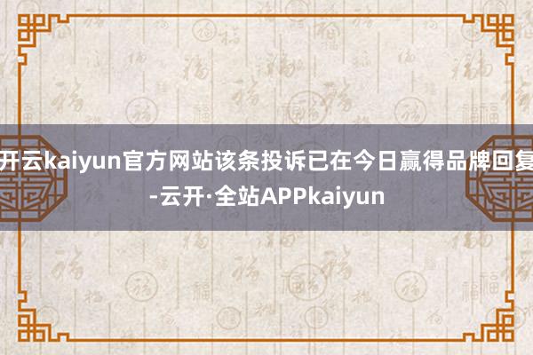 开云kaiyun官方网站该条投诉已在今日赢得品牌回复-云开·全站APPkaiyun
