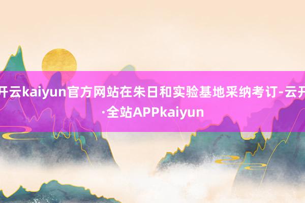开云kaiyun官方网站在朱日和实验基地采纳考订-云开·全站APPkaiyun