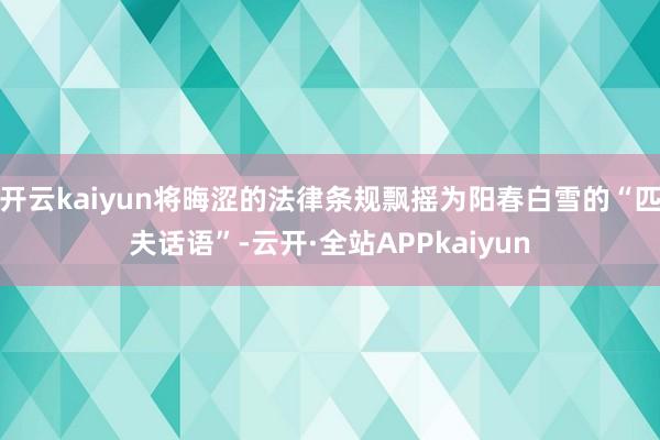 开云kaiyun将晦涩的法律条规飘摇为阳春白雪的“匹夫话语”-云开·全站APPkaiyun