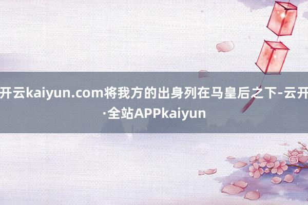 开云kaiyun.com将我方的出身列在马皇后之下-云开·全站APPkaiyun