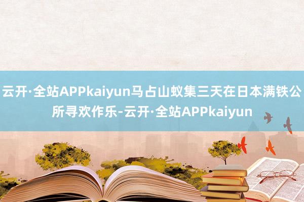 云开·全站APPkaiyun马占山蚁集三天在日本满铁公所寻欢作乐-云开·全站APPkaiyun