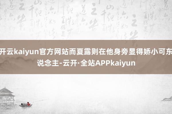 开云kaiyun官方网站而夏露则在他身旁显得娇小可东说念主-云开·全站APPkaiyun
