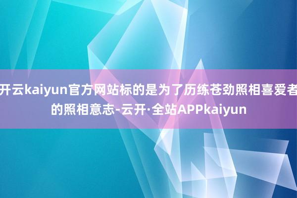 开云kaiyun官方网站标的是为了历练苍劲照相喜爱者的照相意志-云开·全站APPkaiyun