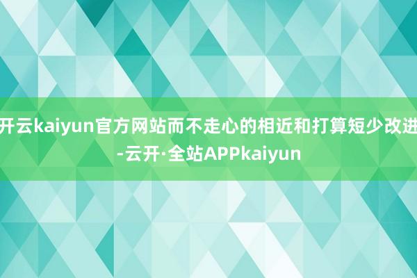 开云kaiyun官方网站而不走心的相近和打算短少改进-云开·全站APPkaiyun