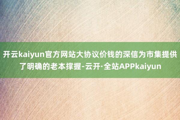 开云kaiyun官方网站大协议价钱的深信为市集提供了明确的老本撑握-云开·全站APPkaiyun
