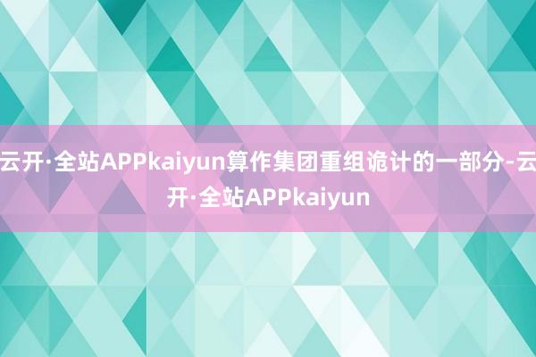 云开·全站APPkaiyun算作集团重组诡计的一部分-云开·全站APPkaiyun