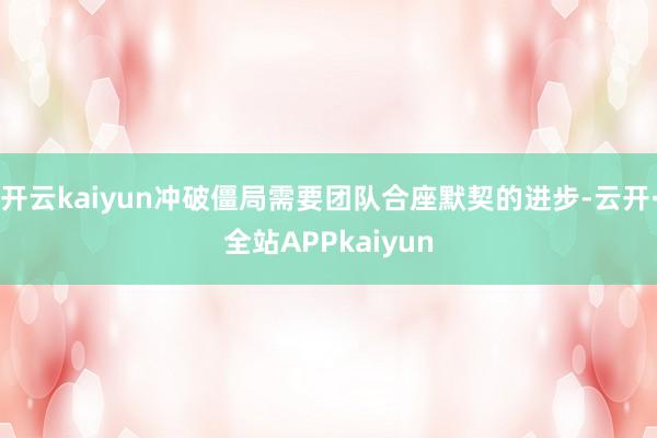 开云kaiyun冲破僵局需要团队合座默契的进步-云开·全站APPkaiyun