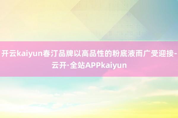 开云kaiyun春汀品牌以高品性的粉底液而广受迎接-云开·全站APPkaiyun