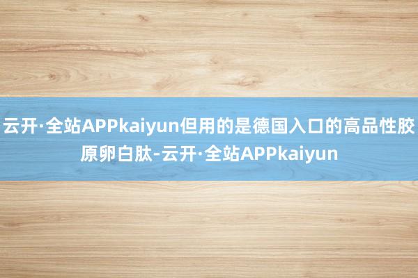 云开·全站APPkaiyun但用的是德国入口的高品性胶原卵白肽-云开·全站APPkaiyun