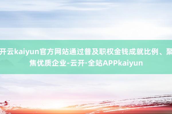 开云kaiyun官方网站通过普及职权金钱成就比例、聚焦优质企业-云开·全站APPkaiyun