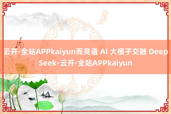 云开·全站APPkaiyun而灵语 AI 大模子交融 DeepSeek-云开·全站APPkaiyun