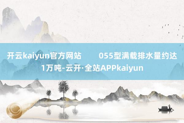 开云kaiyun官方网站        055型满载排水量约达1万吨-云开·全站APPkaiyun