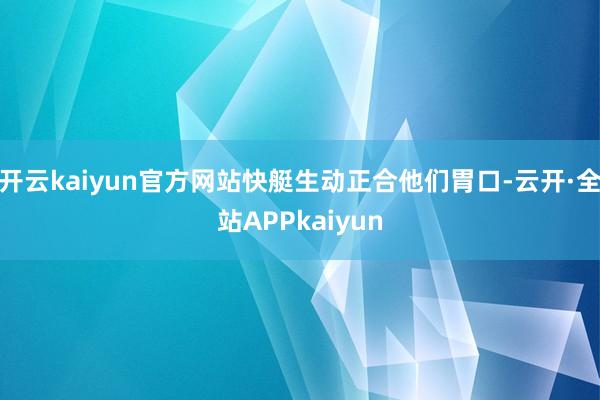 开云kaiyun官方网站快艇生动正合他们胃口-云开·全站APPkaiyun