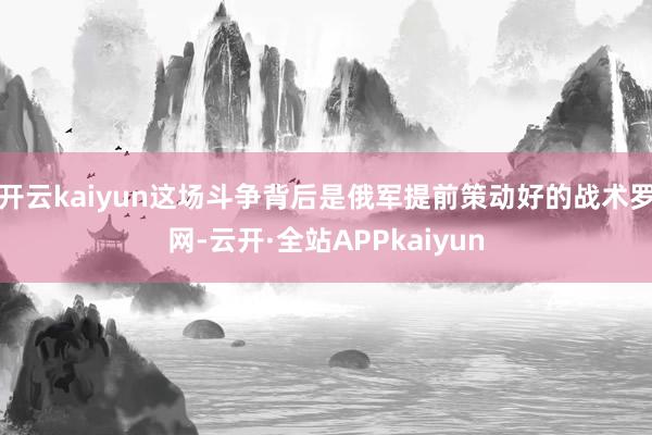 开云kaiyun这场斗争背后是俄军提前策动好的战术罗网-云开·全站APPkaiyun