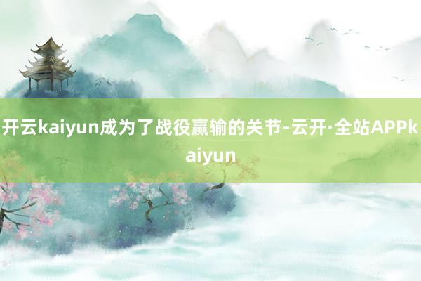 开云kaiyun成为了战役赢输的关节-云开·全站APPkaiyun