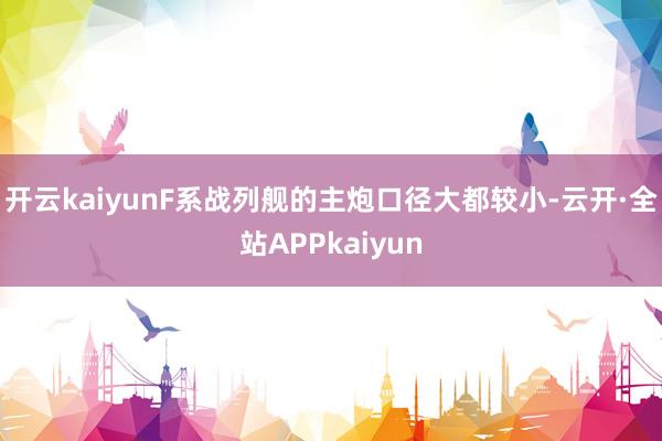 开云kaiyunF系战列舰的主炮口径大都较小-云开·全站APPkaiyun