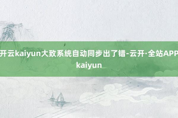 开云kaiyun大致系统自动同步出了错-云开·全站APPkaiyun