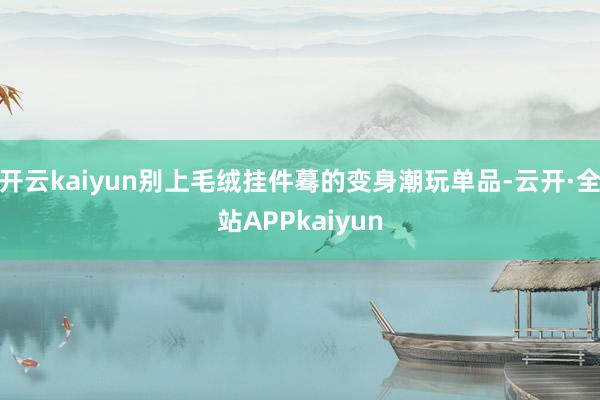 开云kaiyun别上毛绒挂件蓦的变身潮玩单品-云开·全站APPkaiyun