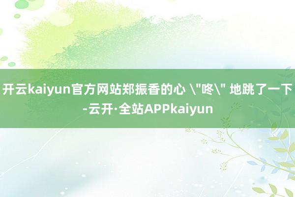 开云kaiyun官方网站郑振香的心