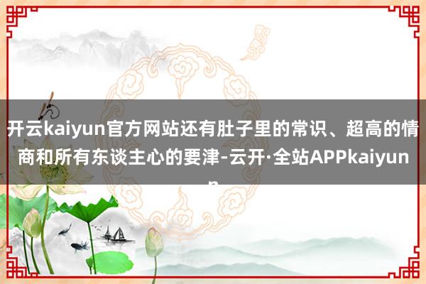 开云kaiyun官方网站还有肚子里的常识、超高的情商和所有东谈主心的要津-云开·全站APPkaiyun