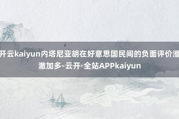 开云kaiyun内塔尼亚胡在好意思国民间的负面评价澄澈加多-云开·全站APPkaiyun