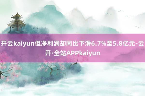 开云kaiyun但净利润却同比下滑6.7%至5.8亿元-云开·全站APPkaiyun