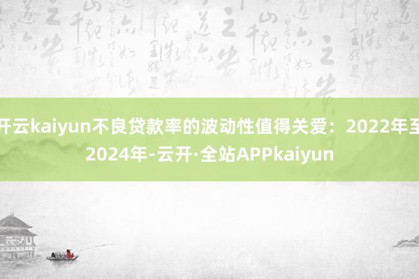 开云kaiyun不良贷款率的波动性值得关爱：2022年至2024年-云开·全站APPkaiyun