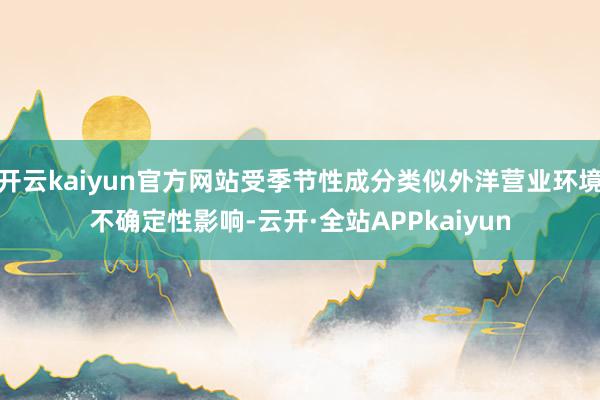 开云kaiyun官方网站受季节性成分类似外洋营业环境不确定性影响-云开·全站APPkaiyun