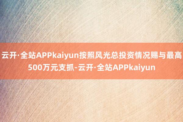 云开·全站APPkaiyun按照风光总投资情况赐与最高500万元支抓-云开·全站APPkaiyun