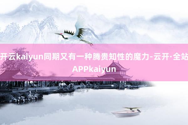 开云kaiyun同期又有一种腾贵知性的魔力-云开·全站APPkaiyun