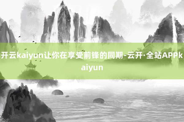 开云kaiyun让你在享受前锋的同期-云开·全站APPkaiyun