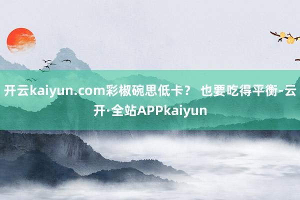 开云kaiyun.com彩椒碗思低卡? 也要吃得平衡-云开·全站APPkaiyun
