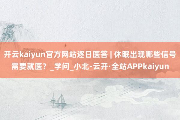 开云kaiyun官方网站逐日医答 | 休眠出现哪些信号需要就医？_学问_小北-云开·全站APPkaiyun