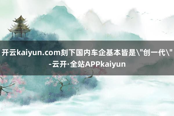 开云kaiyun.com刻下国内车企基本皆是