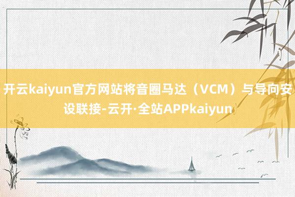 开云kaiyun官方网站将音圈马达（VCM）与导向安设联接-云开·全站APPkaiyun